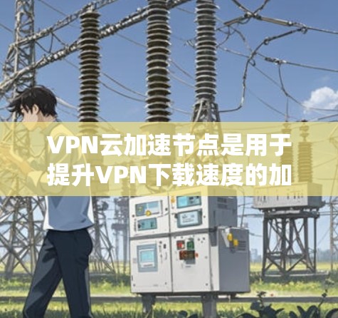 VPN云加速节点是用于提升VPN下载速度的加速服务器，主要通过加速服务器来提高下载和上传的数据传输速率。以下是关于VPN云加速节点的详细分析