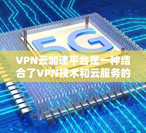 VPN云加速平台是一种结合了VPN技术和云服务的解决方案，用于在没有VPN插件的情况下，通过互联网加速VPN速度，同时提供加密和隐私保护。以下是关于VPN云加速平台的一些关键信息