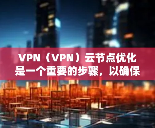 VPN（VPN）云节点优化是一个重要的步骤，以确保VPN系统的高效、安全和稳定运行。以下是一些 VPN 云节点优化的关键点和建议