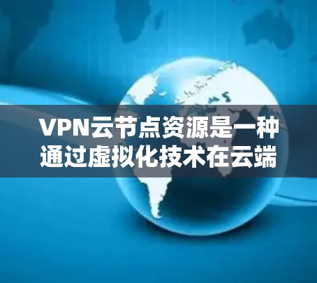 VPN云节点资源是一种通过虚拟化技术在云端构建的网络架构，旨在提供安全、高可用和高可用的网络服务。以下是其主要组成部分
