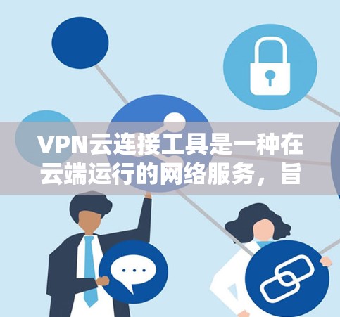 VPN云连接工具是一种在云端运行的网络服务，旨在提供加密通信、视频会议、文件共享等功能，适用于需要在云端进行加密和连接的用户。以下是对这些工具的详细总结