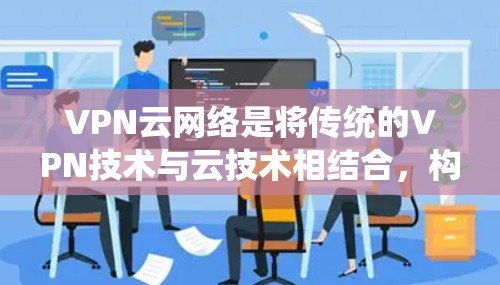 VPN云网络是将传统的VPN技术与云技术相结合，构建一个更灵活和安全的网络解决方案。以下是其关键点的详细解释