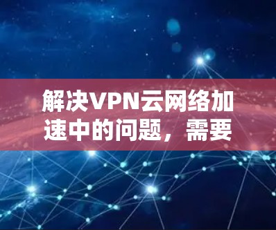 解决VPN云网络加速中的问题，需要综合考虑多个因素，包括服务器配置、防火墙设置、VPN软件升级以及防火墙管理。以下是逐步的解决方案