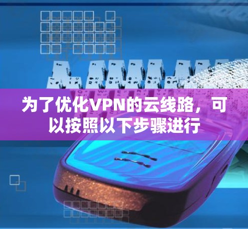 为了优化VPN的云线路，可以按照以下步骤进行