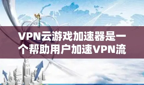 VPN云游戏加速器是一个帮助用户加速VPN流量并直接观看云游戏的服务工具。以下是关于VPN云游戏加速器的一些关键信息