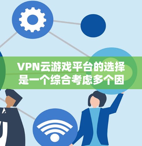VPN云游戏平台的选择是一个综合考虑多个因素的过程。以下是一些步骤和建议，帮助你找到适合的VPN云游戏平台