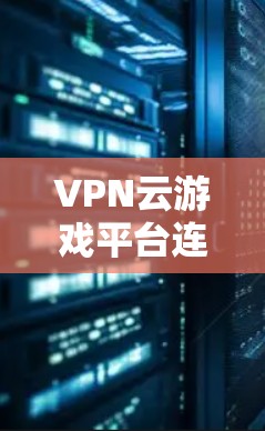 VPN云游戏平台连接是一个通过VPN平台访问专门用于游戏的云游戏平台的设置和连接方式。以下是关于该问题的详细解答
