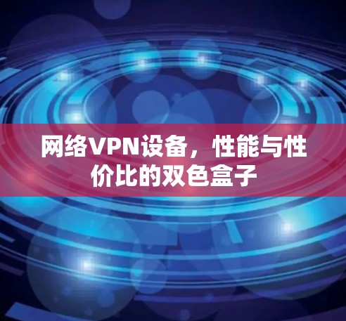 网络VPN设备,性能与性价比的双色盒子