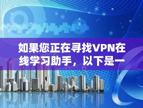 如果您正在寻找VPN在线学习助手,以下是一步步的建议和方法,帮助您有效地进行在线学习