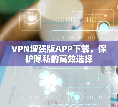 VPN增强版APP下载,保护隐私的高效选择