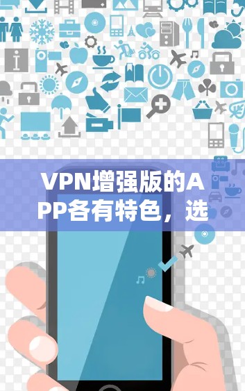 VPN增强版的APP各有特色，选择时需综合考虑用户需求、预算、更新频率、兼容性、安全性以及市场评价。以下是综合分析后的建议