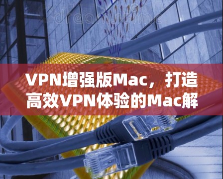 VPN增强版Mac,打造高效VPN体验的Mac解决方案