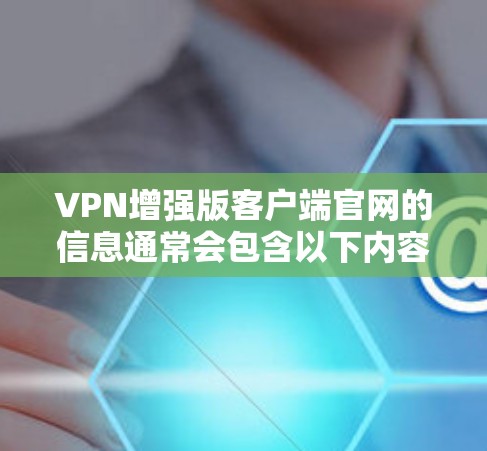 VPN增强版客户端官网的信息通常会包含以下内容，以帮助用户选择和使用一个可靠的VPN服务