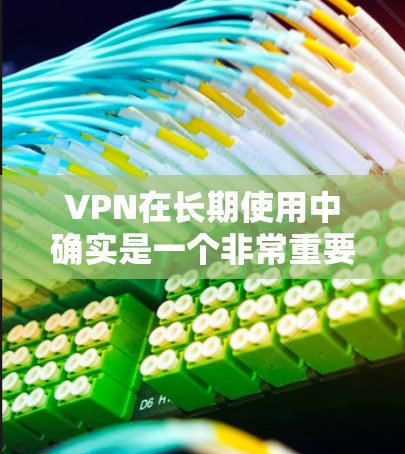 VPN在长期使用中确实是一个非常重要的体验,尤其是在需要快速、可靠、安全地连接网络的情况下。以下是一些关于VPN长期体验的评测和分析,帮助你了解其在长期使用中的表现