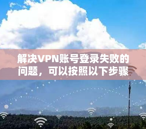 解决VPN账号登录失败的问题,可以按照以下步骤进行