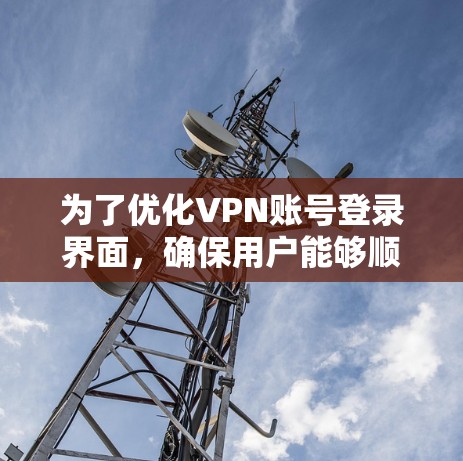 为了优化VPN账号登录界面,确保用户能够顺利登录并安全登录,以下是一些步骤和注意事项