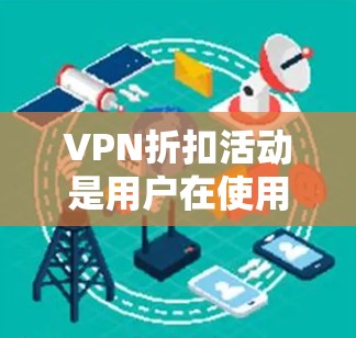 VPN折扣活动是用户在使用VPN服务时可以获得额外优惠的手段,通过这些活动,用户可以享受更低的价格和更好的体验。以下是对VPN折扣活动的详细分析和总结