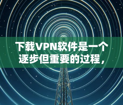 下载VPN软件是一个逐步但重要的过程,以下是一个清晰的步骤指南