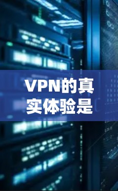 VPN的真实体验是一个复杂而敏感的话题，涉及安全、隐私、技术等多个方面。以下是对VPN体验的总结和分析