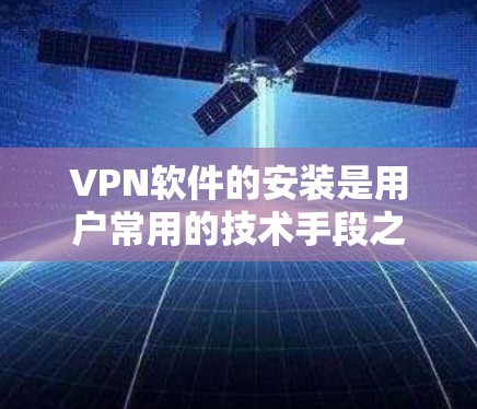 VPN软件的安装是用户常用的技术手段之一，以下是几种常见的VPN软件推荐及如何安装的方法