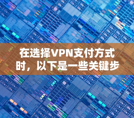 在选择VPN支付方式时，以下是一些关键步骤和建议，帮助您更好地理解和使用安全的支付方式