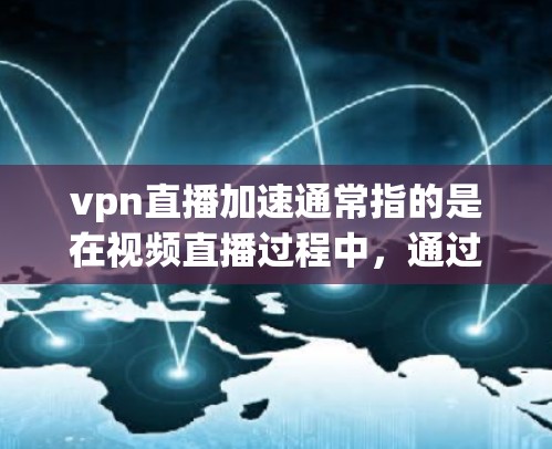 vpn直播加速通常指的是在视频直播过程中，通过某种方式优化或加速视频上传和下载过程。以下是关于VPN加速的一些关键点和步骤