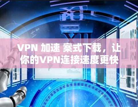 VPN 加速 案式下载,让你的VPN连接速度更快 VPN 加速 案式下载,让你的VPN连接速度更快